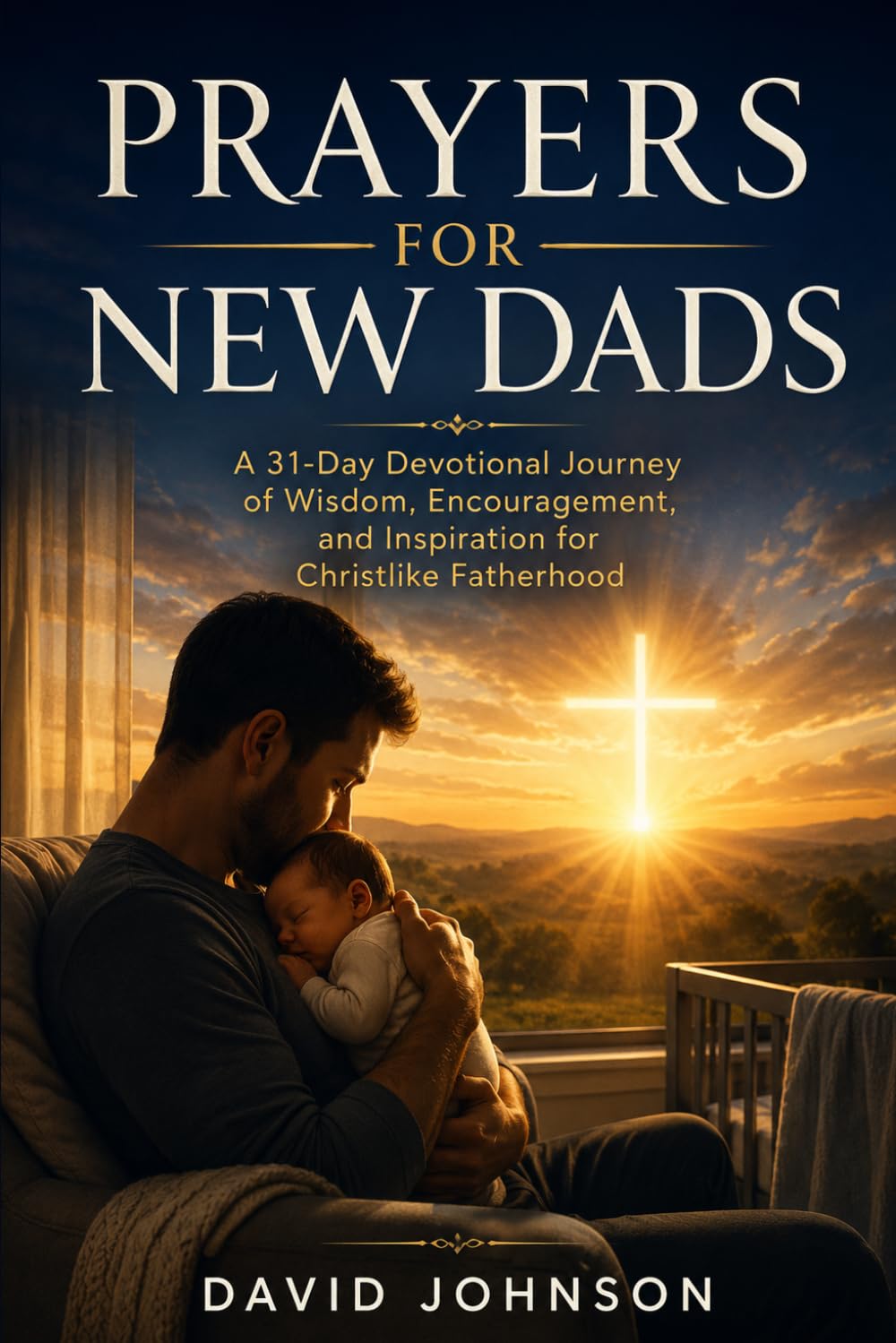 Prayers for New Dads: A 31-Day Devotional Journey of Wisdom, Encouragement, and Inspiration for Christlike Fatherhood