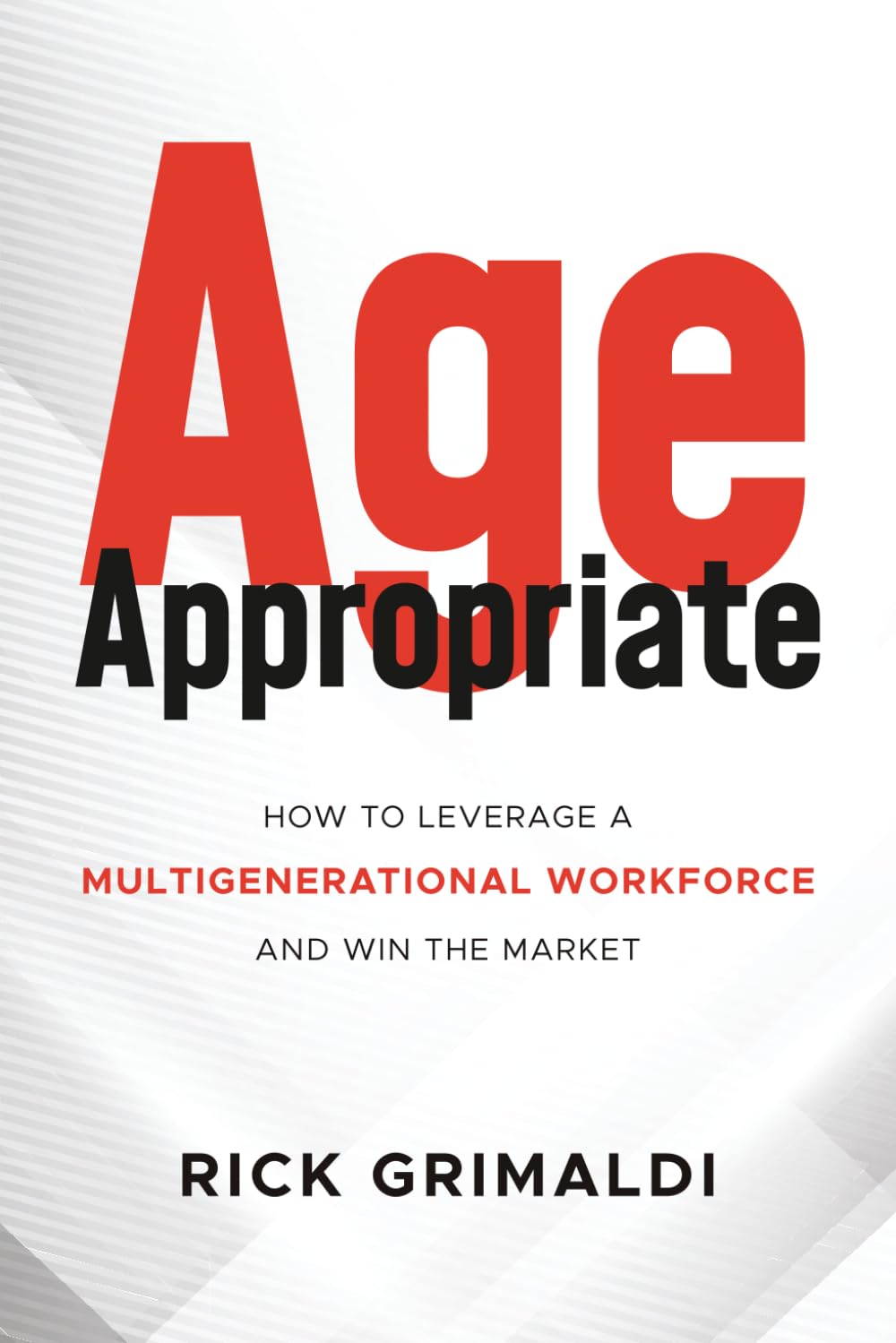 Age Appropriate: How to Leverage a Multigenerational Workforce and Win the Market