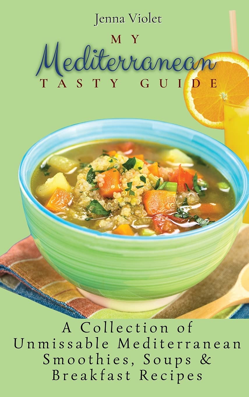 My Mediterranean Tasty Guide: A Collection of Unmissable Mediterranean Smoothies, Soups & Breakfast Recipes