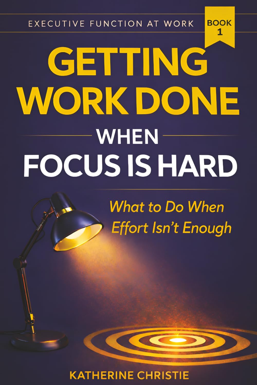Getting Work Done When Focus Is Hard: What to Do When Effort Isn't Enough (Executive Function At Work)