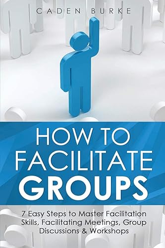 How to Facilitate Groups: 7 Easy Steps to Master Facilitation Skills, Facilitating Meetings, Group Discussions &amp; Workshops