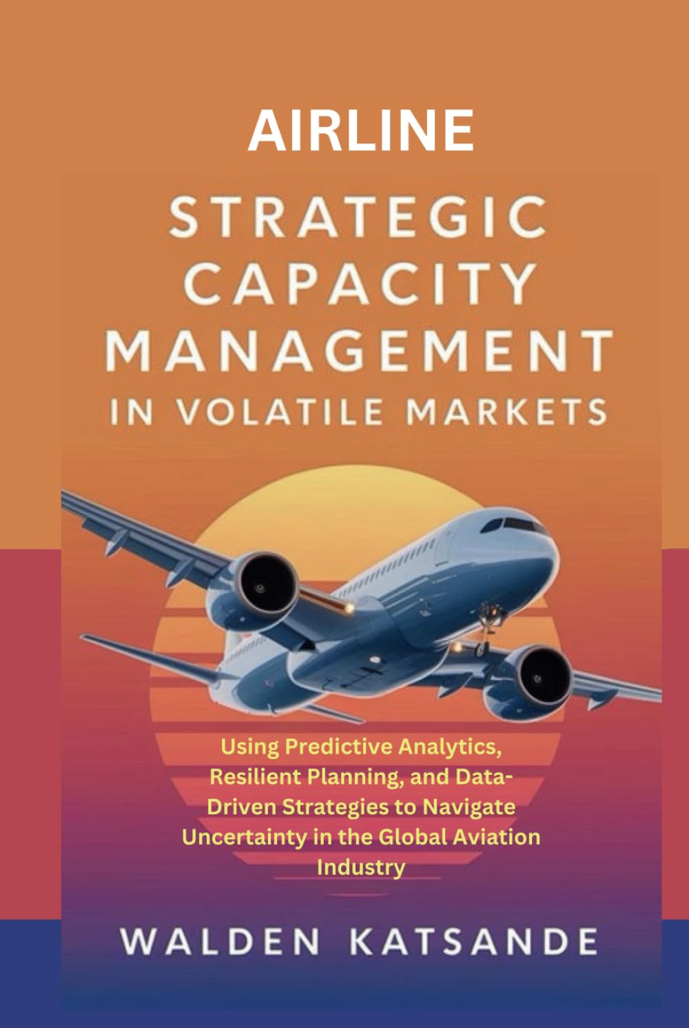 Airline Strategic Capacity Management in Volatile Markets: Using Predictive Analytics, Resilient Planning, and Data-Driven Strategies to Navigate Uncertainty in the Global Aviation Industry