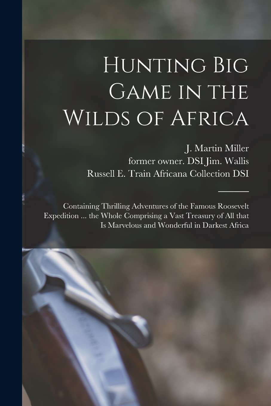 Hunting Big Game in the Wilds of Africa: Containing Thrilling Adventures of the Famous Roosevelt Expedition ... the Whole Comprising a Vast Treasury ... is Marvelous and Wonderful in Darkest Africa