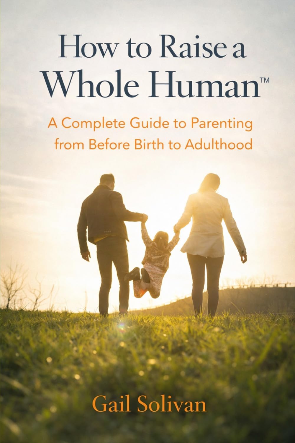 How to Raise a Whole Human: A Complete Guide to Parenting from Before Birth to Adulthood (The Whole Human Experience)
