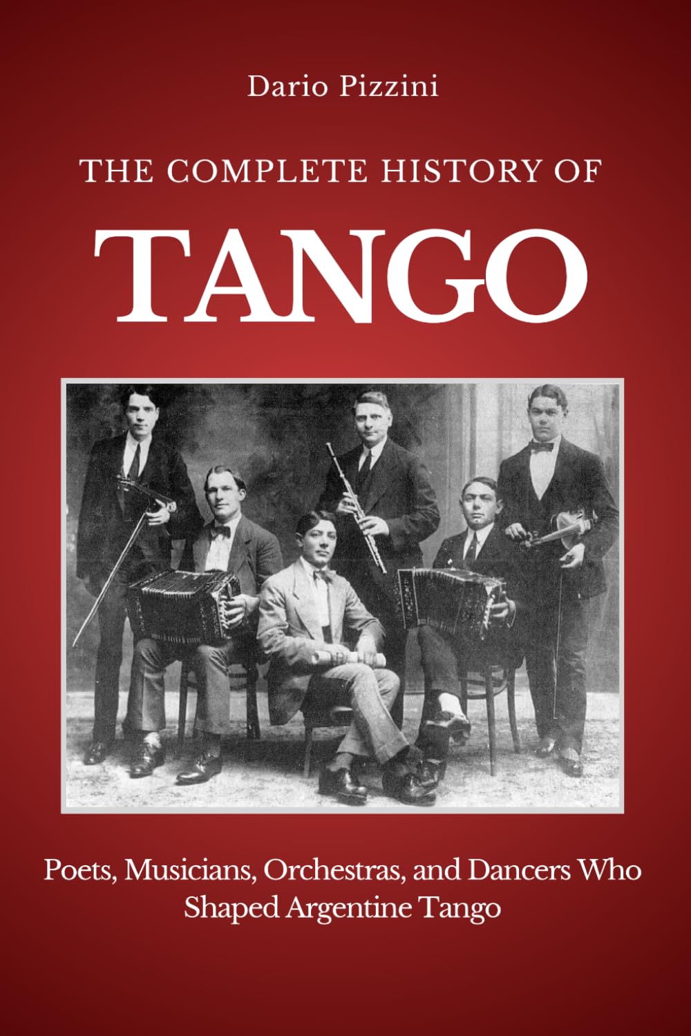 THE COMPLETE HISTORY OF TANGO: Poets, Musicians, Orchestras, and Dancers Who Shaped Argentine Tango