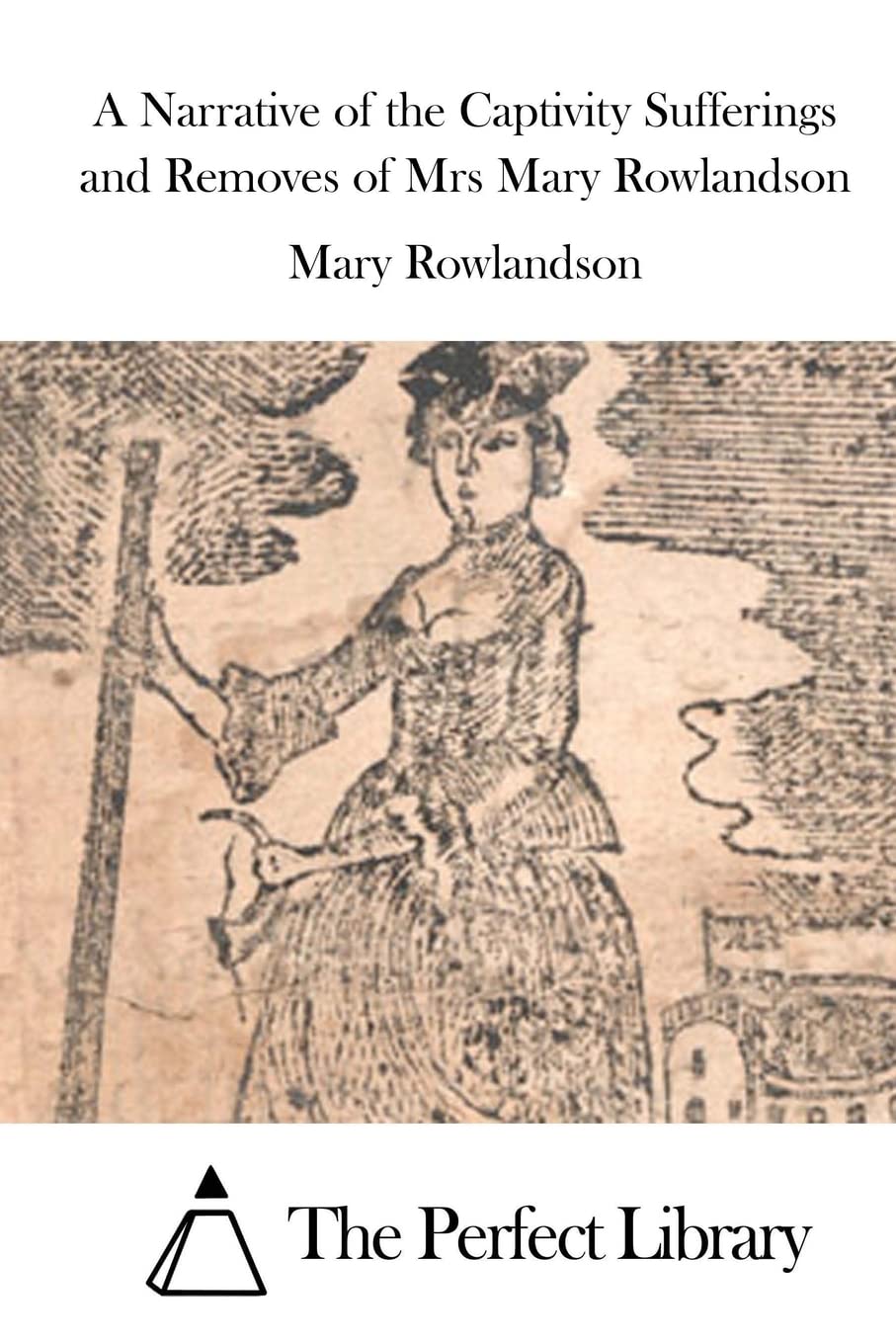 A Narrative of the Captivity Sufferings and Removes of Mrs Mary Rowlandson (Perfect Library)
