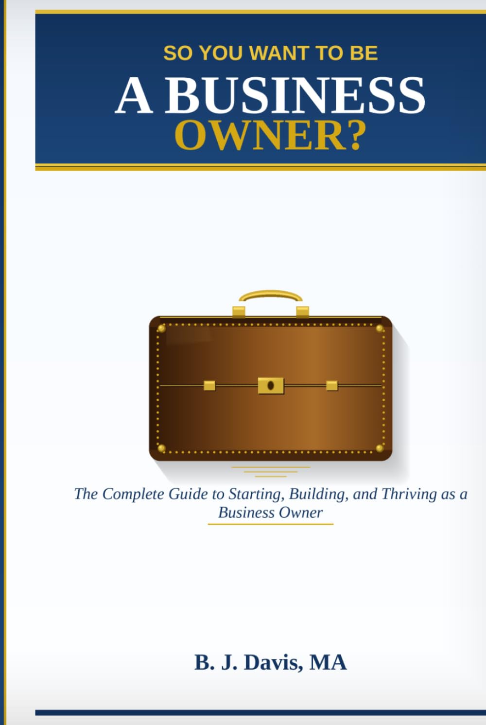 So You Want To Be A Business Owner?: The Complete Guide to Starting, Building, and Thriving as a Business Owner