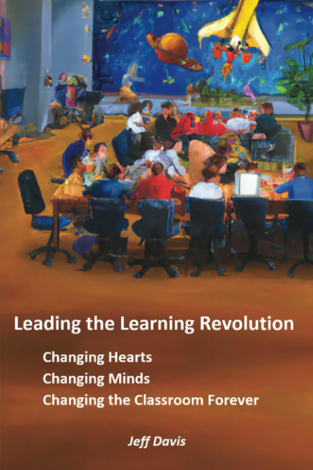 Leading the Learning Revolution: Changing Hearts, Changing Minds, Changing the Classroom Forever