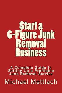 Start a 6-Figure Junk Removal Business: A Complete Guide to Setting Up a Profitable Junk Removal Service