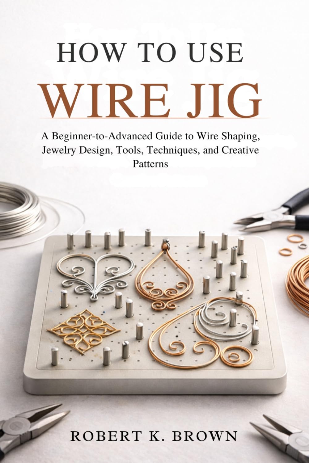 HOW TO USE WIRE JIG: A Beginner-to-Advanced Guide to Wire Shaping, Jewelry Design, Tools, Techniques, and Creative Patterns