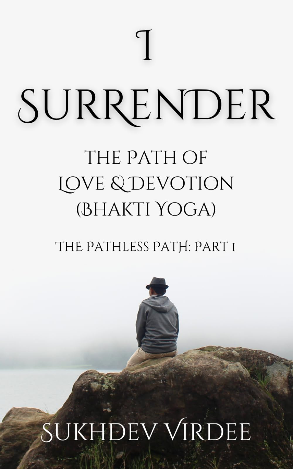 I Surrender: The Path of Love & Devotion (Bhakti Yoga): The Pathless Path: Part 1 (The Pathless Path: A Sacred Journey Through Love, Wisdom, and Service... into the Unknown)