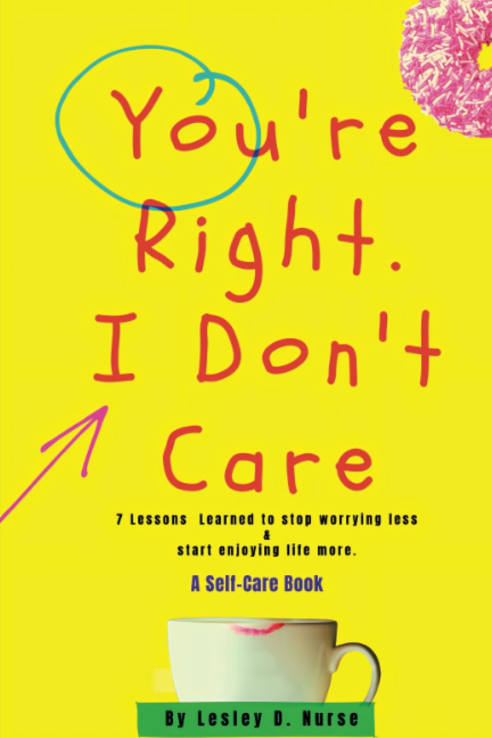 You're Right. I Don't Care.: 7 Lessons Learned To Stop Worrying Less & Start Enjoying Life More