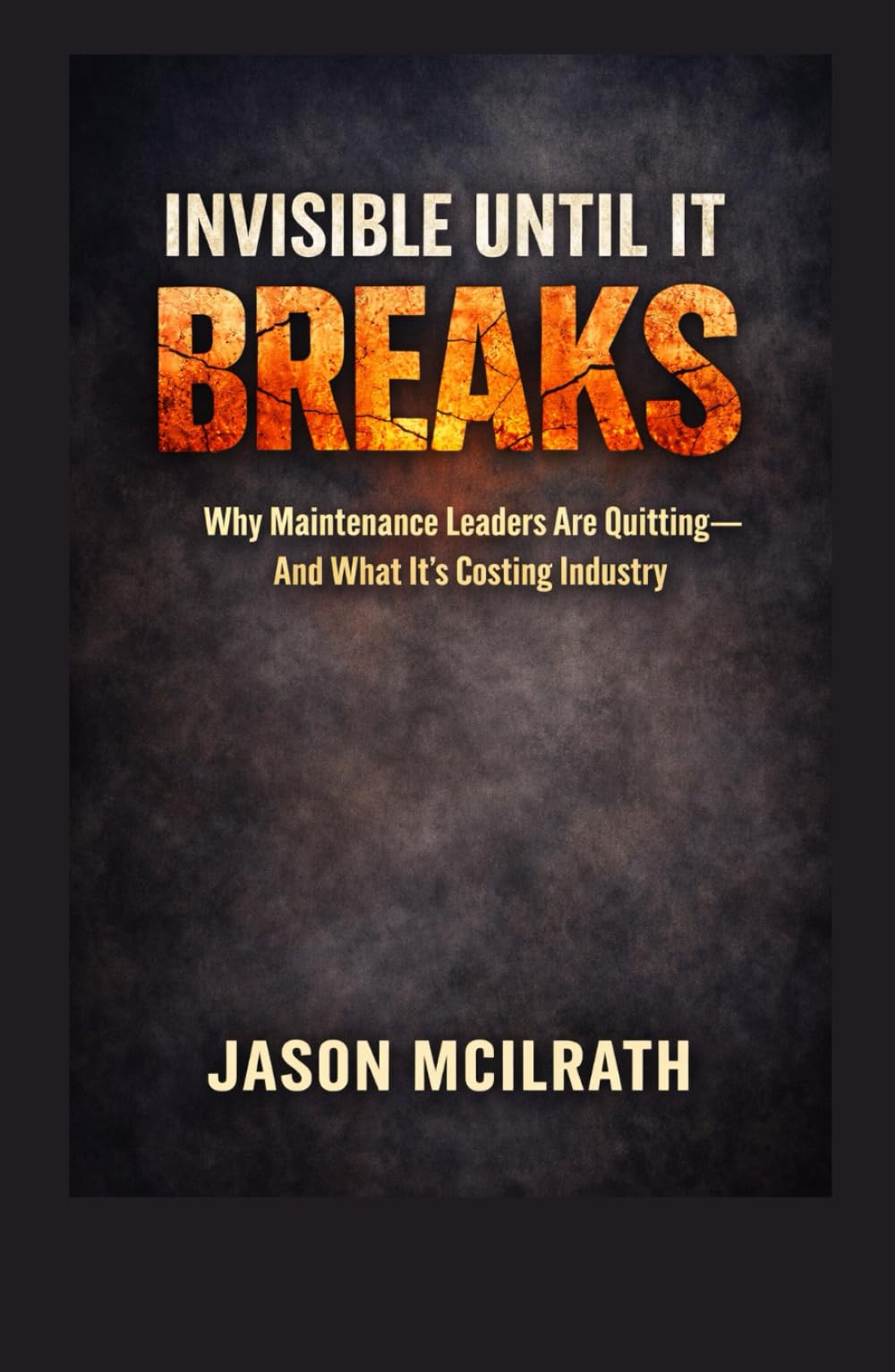 Invisible Until It Breaks: Why Maintenance Leaders Are Quitting — and What It’s Costing Industry (The Smart Maintenance 4.0 Library)