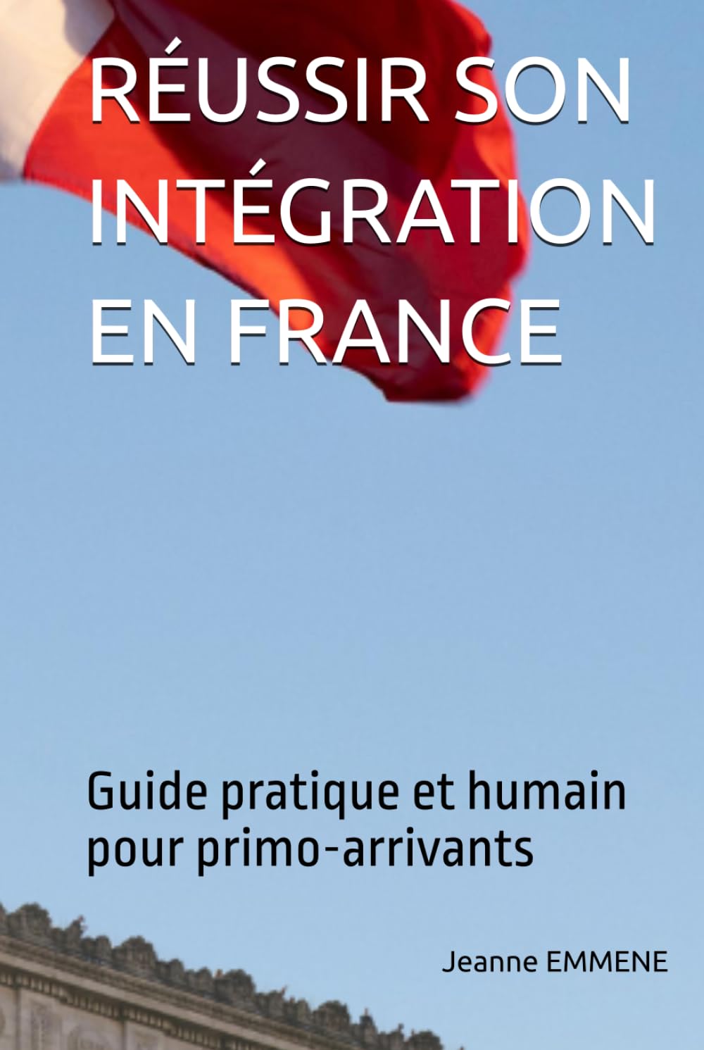 RÉUSSIR SON INTÉGRATION EN FRANCE: Guide pratique et humain pour primo arrivants