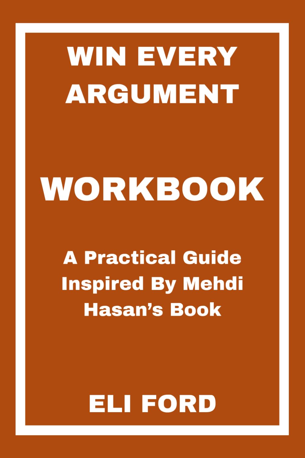 Win Every Argument Workbook: A Practical Guide Inspired By Mehdi Hasan’s Book