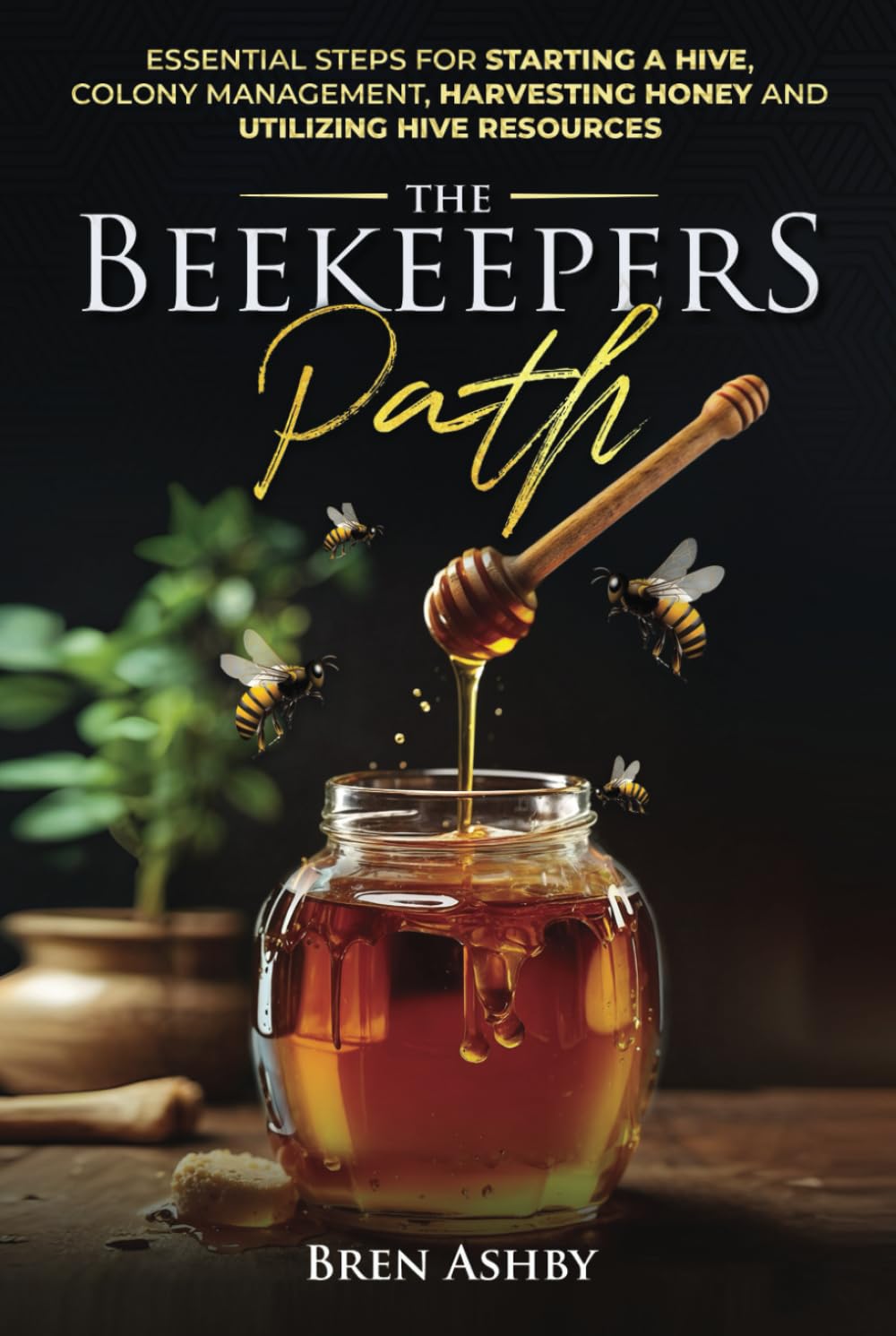 The Beekeepers Path: Essential Steps for Starting a Hive, Colony Management, and Harvesting Honey and Utilizing Hive Resources