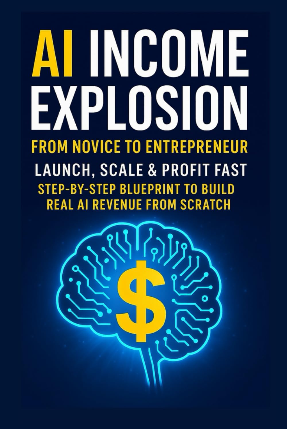 AI Income Explosion: From Novice to Entrepreneur Subtitle: Launch, Scale & Profit Fast | Step-by- Step Blueprint to Build Real AI Revenue from Scratch