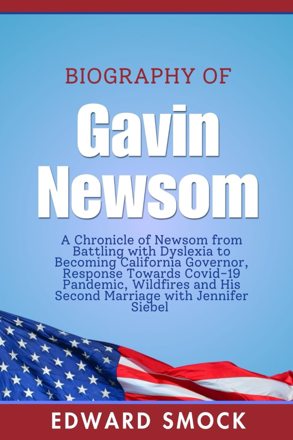 Biography Of Gavin Newsom: A Chronicle of Newsom from Battling with Dyslexia to Becoming California Governor, Response Towards Covid-19 Pandemic, ... (Biographies of American Political Figures)