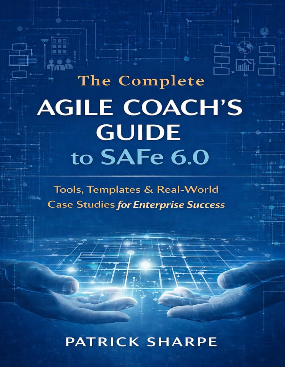 The Complete Agile Coach’s Guide to SAFe 6.0: Tools, Templates & Real-World Case Studies for Enterprise Success (Succeeding with SAFe 6.0 Series)