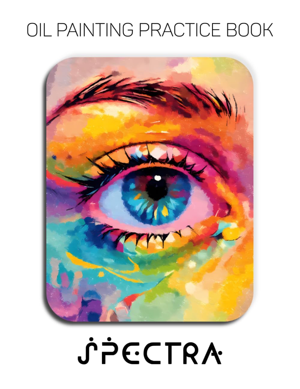 Oil Painting Practice Book - Spectra: Mastering Expressive Eye Portraits, Elemental Textures, and Thick Impasto Art