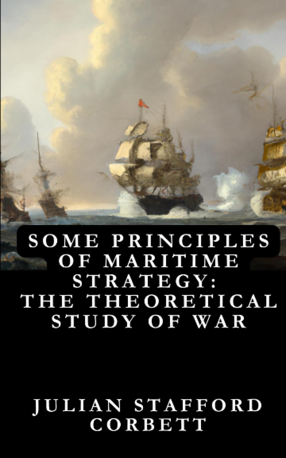 Some Principles of Maritime Strategy: The Theoretical Study of War—Its Use and Limitations : Original Edition