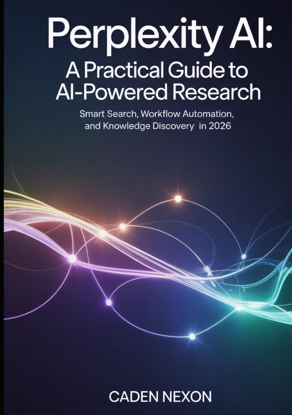 Perplexity AI, A Practical Guide to Powered Research: Smart Search, Workflow Automation, and Knowledge Discovery in 2026 (The Practical Guide to Modern AI Tools)