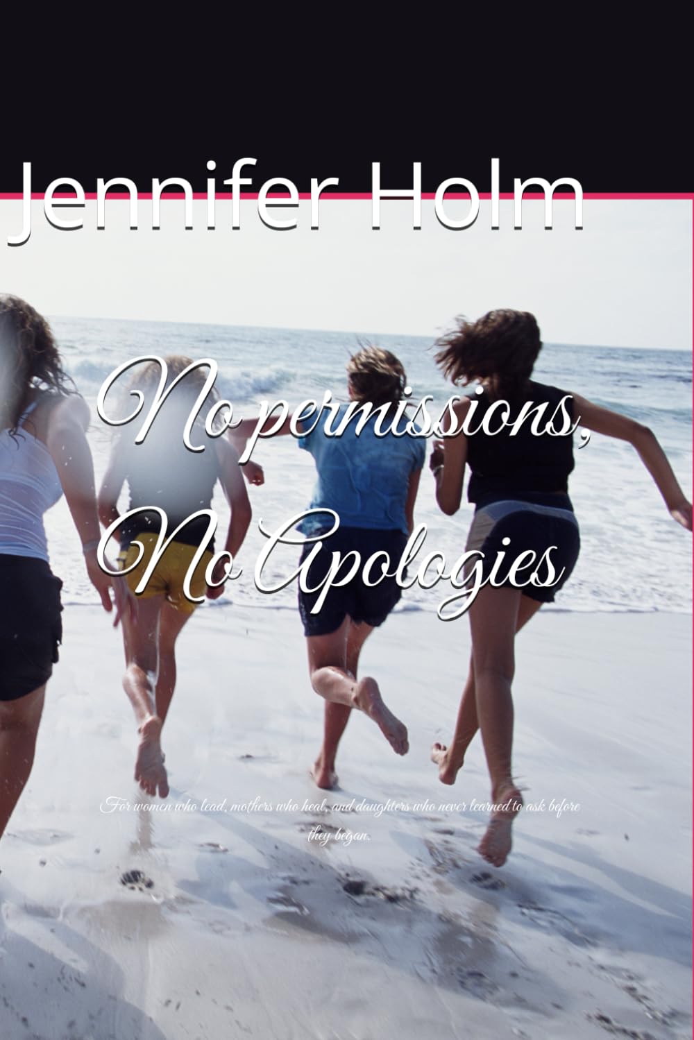 No permissions, No Apologies: For women who lead, mothers who heal, and daughters who never learned to ask before they began.