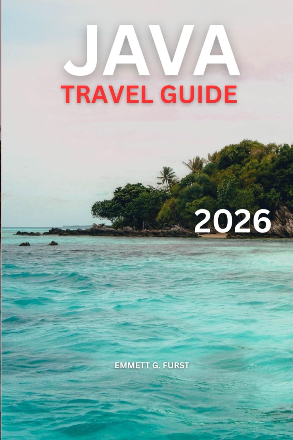JAVA TRAVEL GUIDE 2026: Things to Do, Volcano Adventures, Temples, Beaches, Culture, and Detailed 7–14 Day Itineraries for Indonesia Travelers