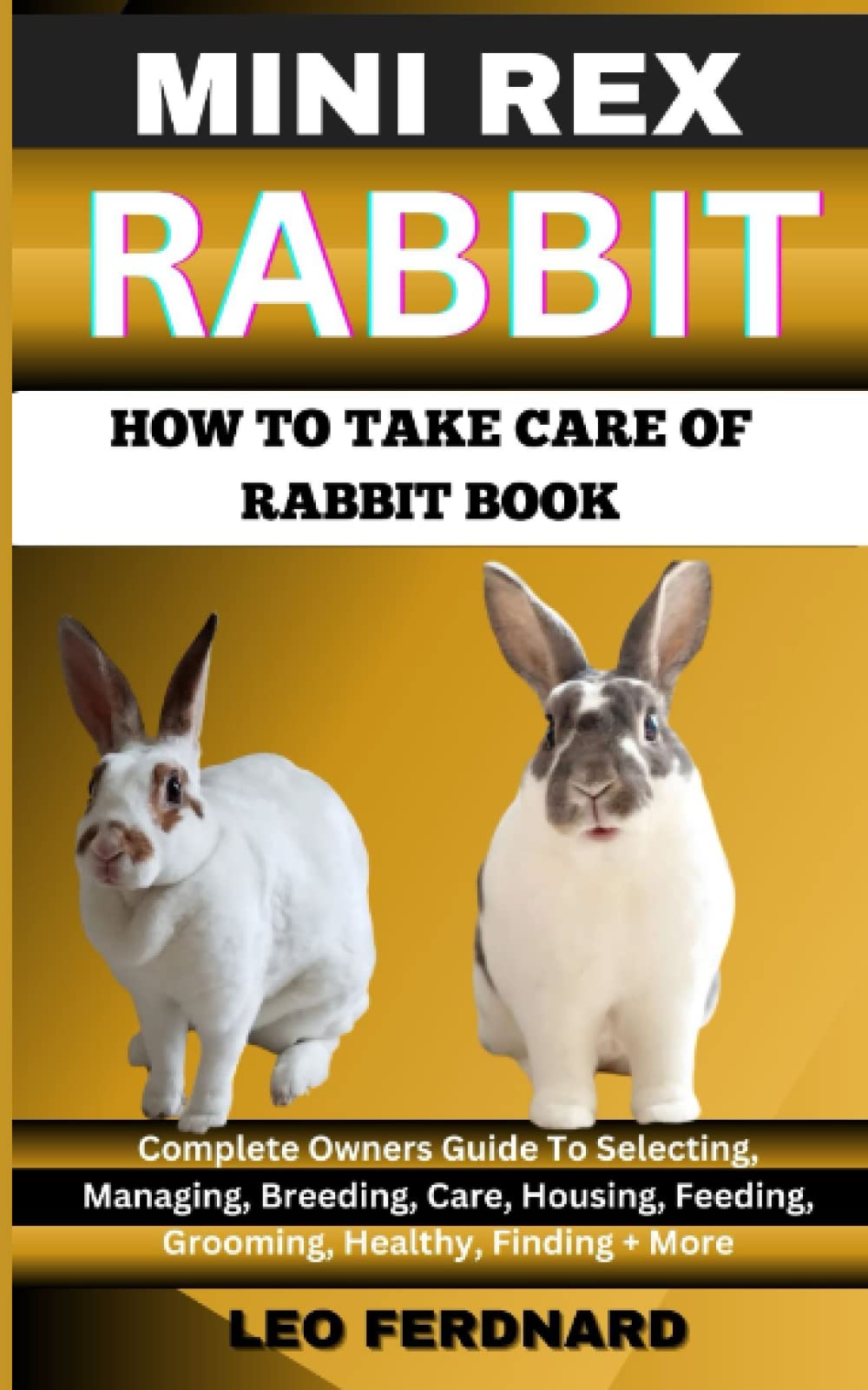 MINI REX RABBIT. HOW TO TAKE CARE OF RABBIT BOOK: The Acquisition, History, Appearance, Housing, Grooming, Nutrition, Health Issues, Specific Needs