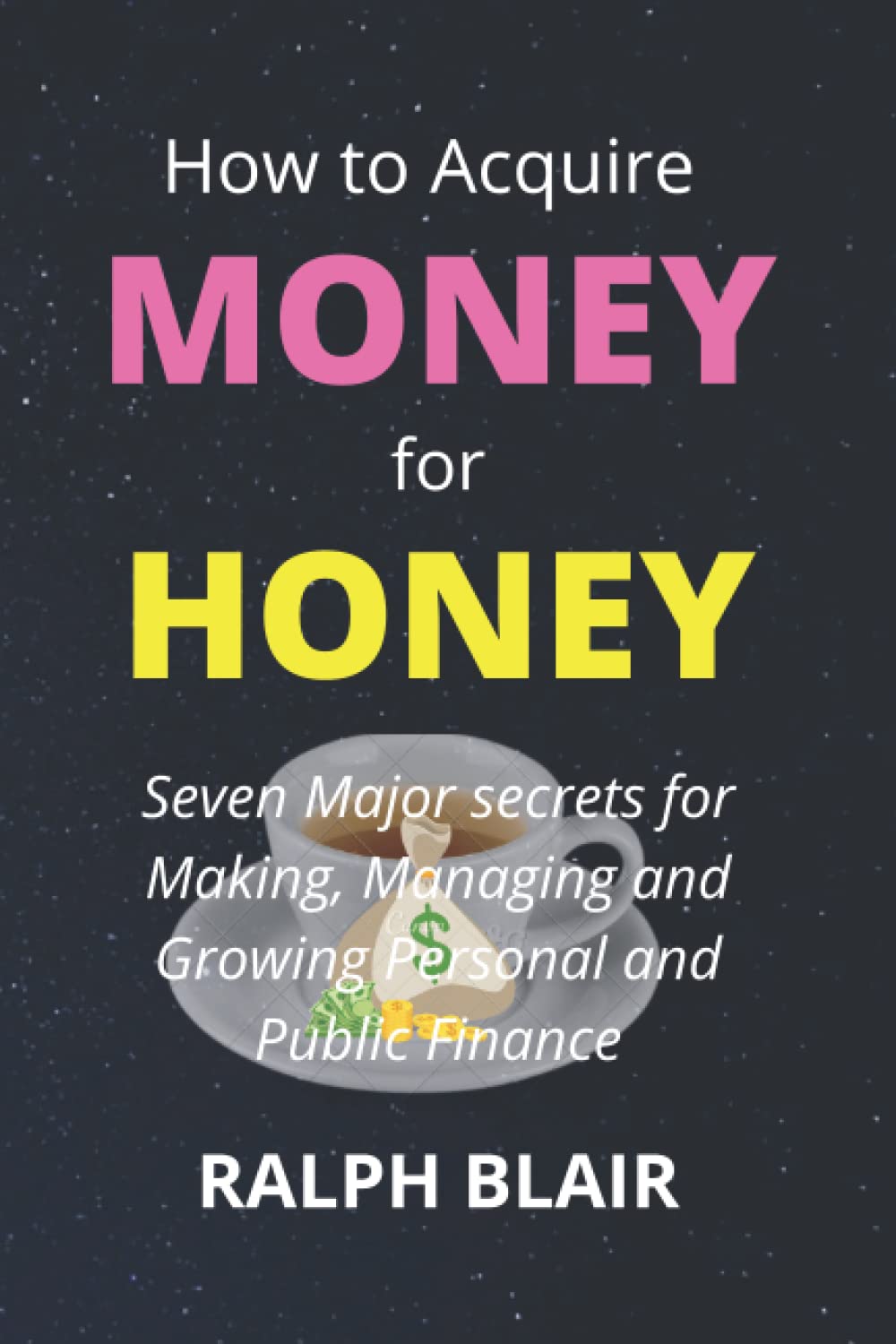 How to Acquire Money for Honey: Seven Major secrets for Making, Managing and Growing Personal and Public Finance
