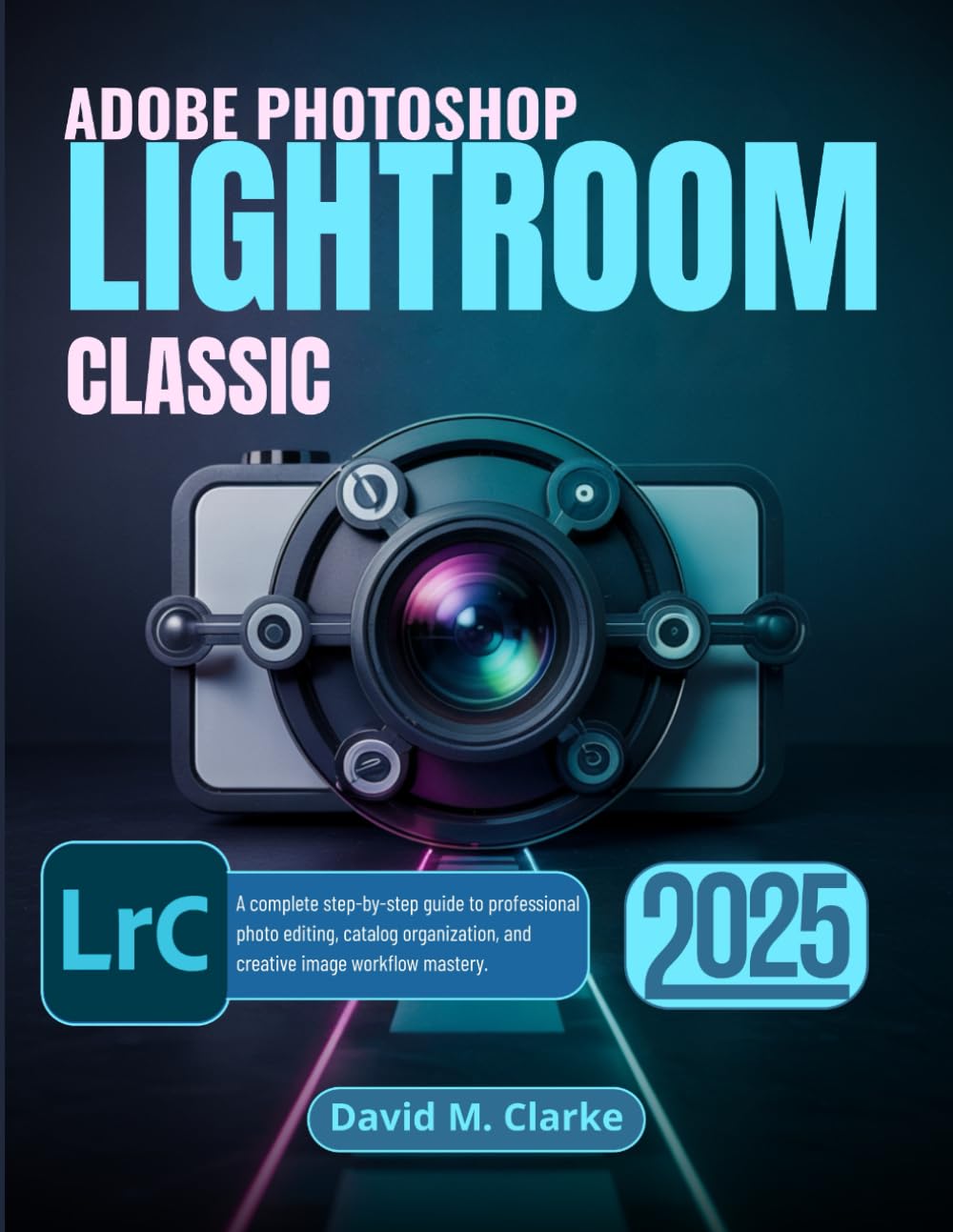 ADOBE PHOTOSHOP LIGHTROOM CLASSIC 2025: A complete step-by-step guide to professional photo editing, catalog organization, and creative image workflow mastery.