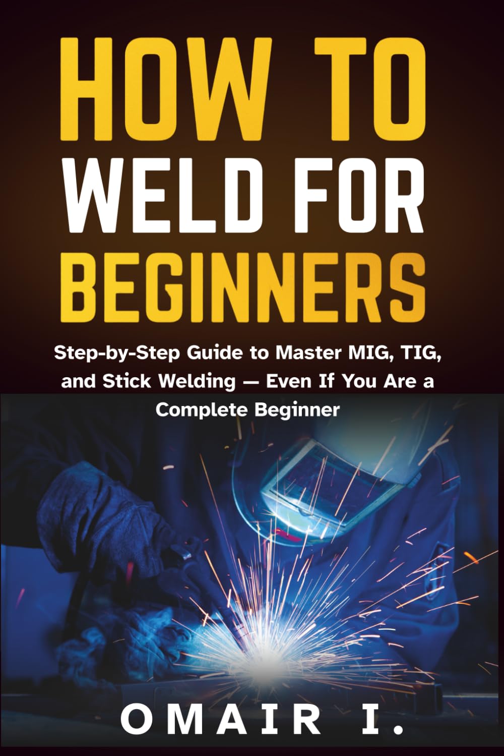 How to Weld for Beginners: Step-by-Step Guide to Master MIG, TIG, and Stick Welding — Even If You Are a Complete Beginner (How to Weld & Cast Metal for Beginners)