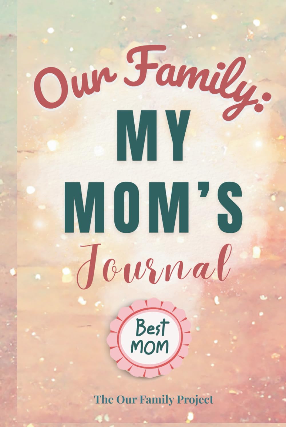 Our Family: My Mom's Journal: A Guided Workbook for Preserving Wisdom, Love, and an Irreplaceable Life Story (The Our Family Project)