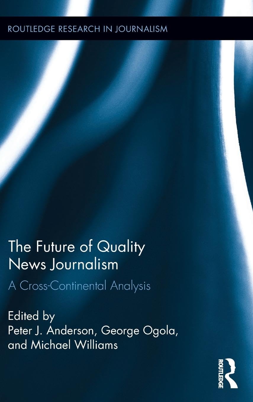 The Future of Quality News Journalism: A Cross-Continental Analysis (Routledge Research in Journalism)