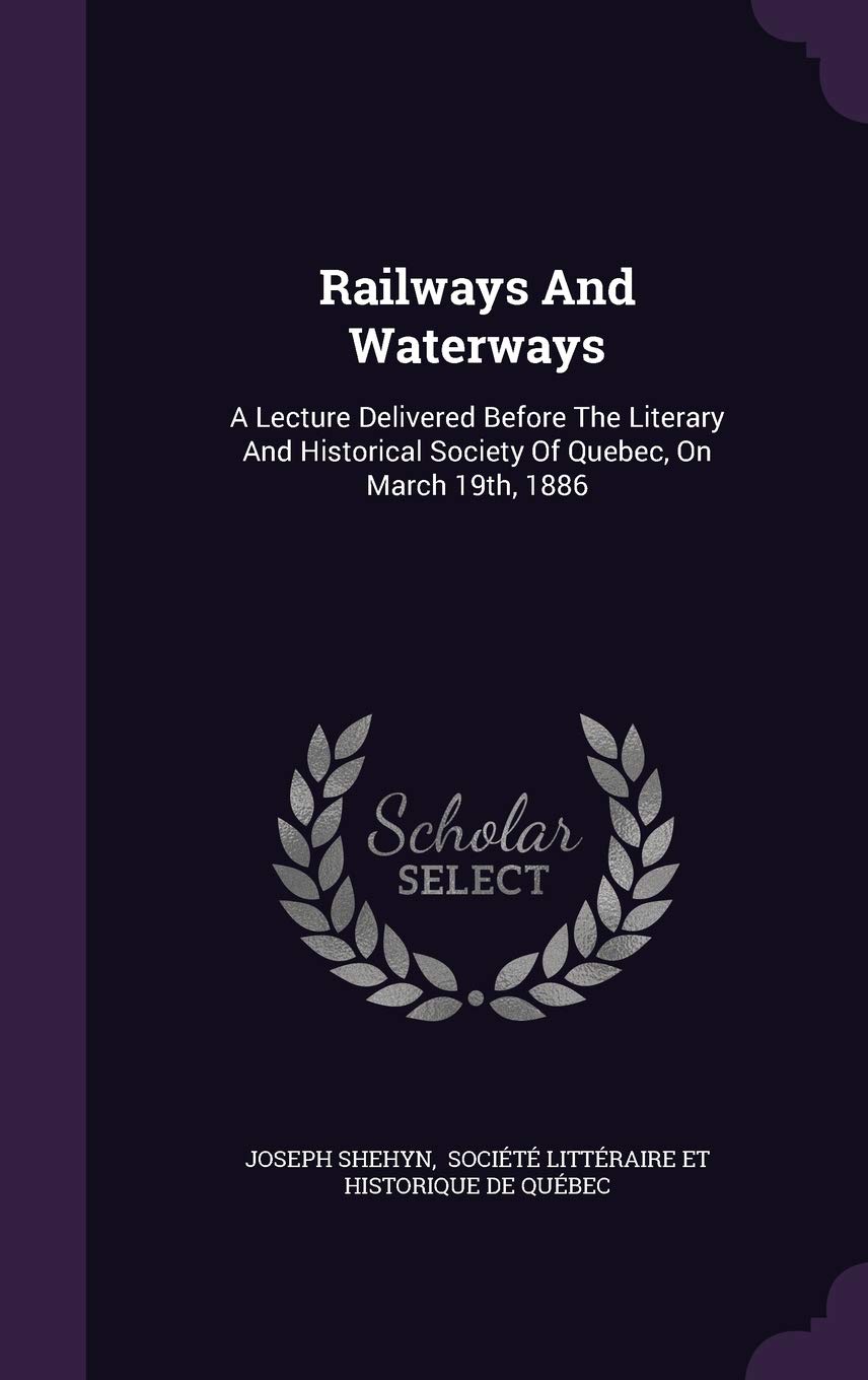 Railways And Waterways: A Lecture Delivered Before The Literary And Historical Society Of Quebec, On March 19th, 1886