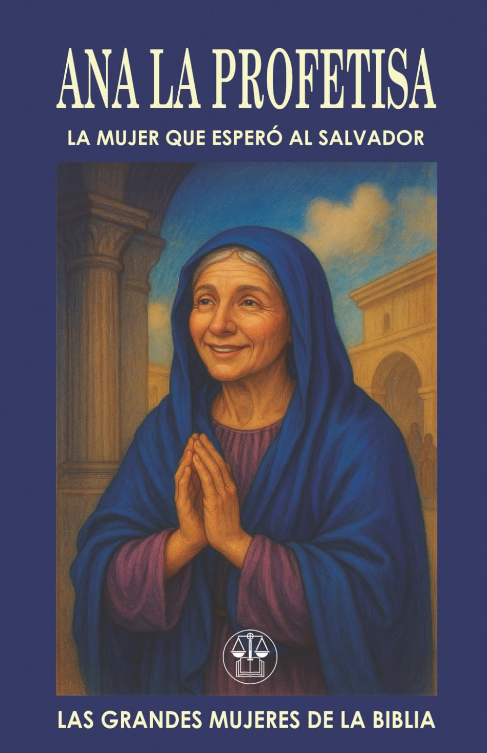 ANA “LA PROFETISA”: LA MUJER QUE ESPERÓ AL SALVADOR: Una vida de ayuno, oración y esperanza fue recompensada con el mayor de los encuentros: ver al ... ojos. (Las Grandes Mujeres de la Biblia)