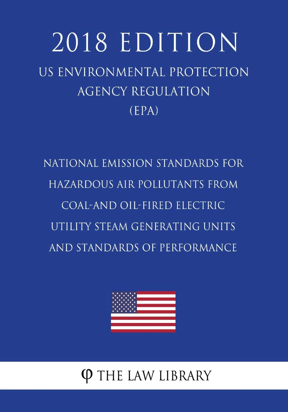 National Emission Standards for Hazardous Air Pollutants From Coal-and Oil-Fired Electric Utility Steam Generating Units and Standards of Performance ... Agency Regulation) (EPA) (2018 Edition)