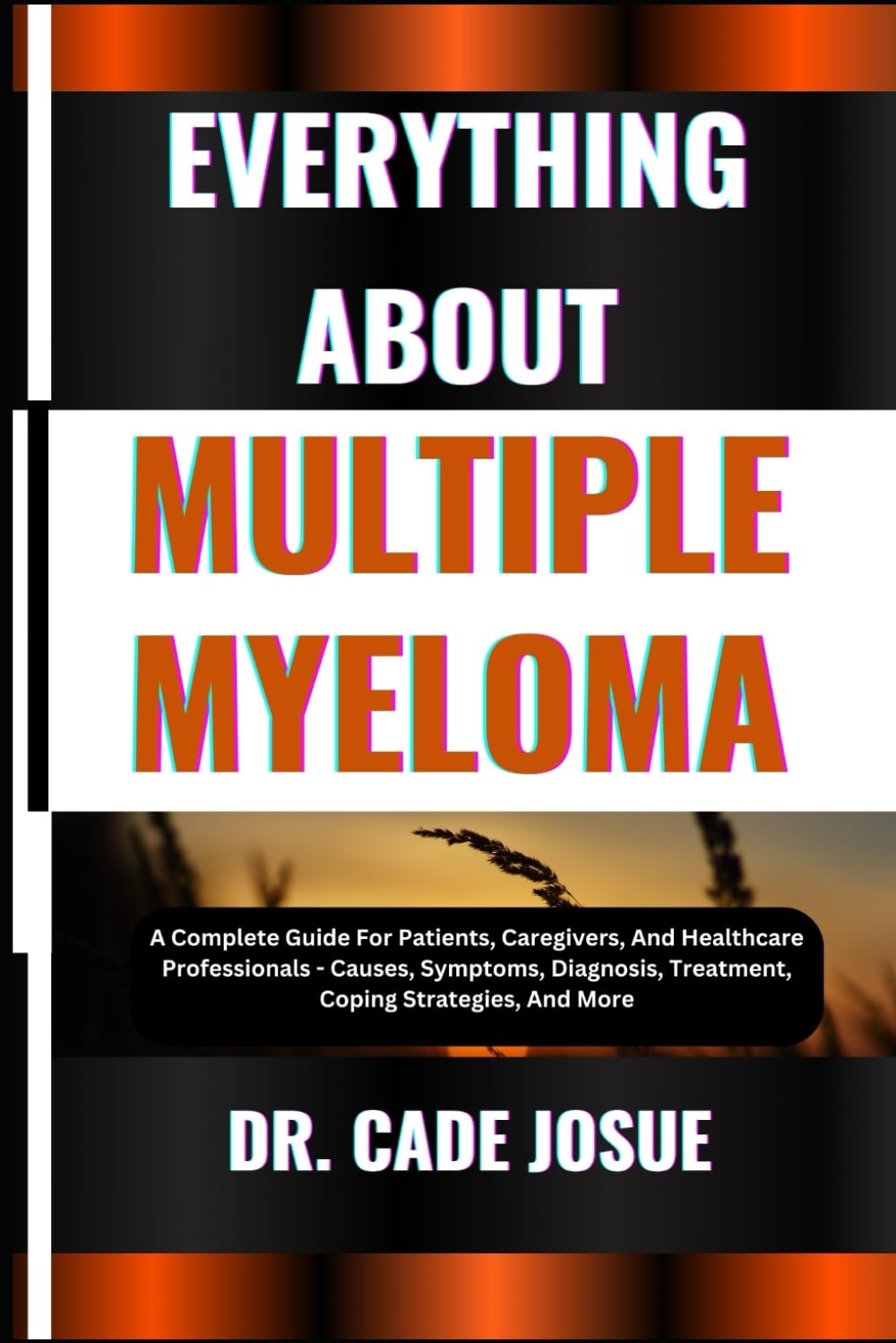 EVERYTHING ABOUT MULTIPLE MYELOMA: A Complete Guide For Patients, Caregivers, And Healthcare Professionals - Causes, Symptoms, Diagnosis, Treatment, Coping Strategies, And More