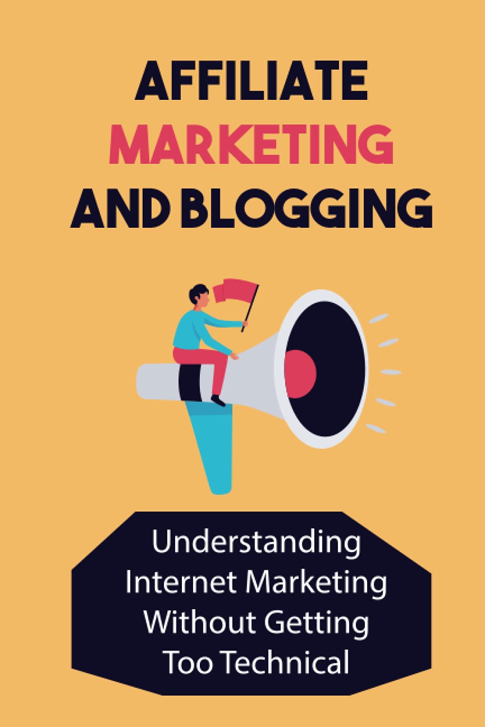 Affiliate Marketing And Blogging: Understanding Internet Marketing Without Getting Too Technical: Affiliate Marketing