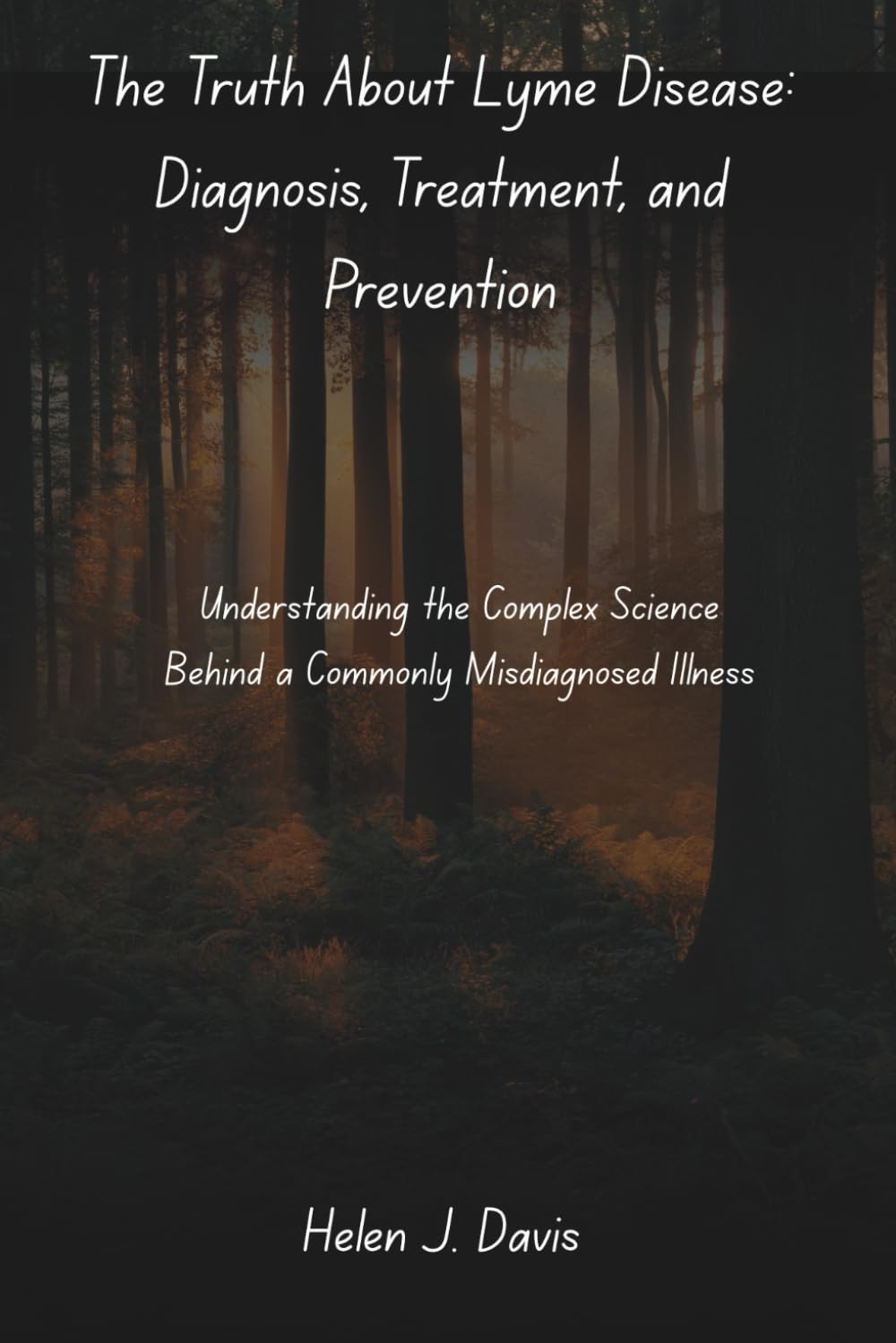 The Truth About Lyme Disease: Diagnosis, Treatment, and Prevention: Understanding the Complex Science Behind a Commonly Misdiagnosed Illness
