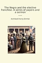 The Negro and the elective franchise. A series of papers and a sermon (Classic Books)