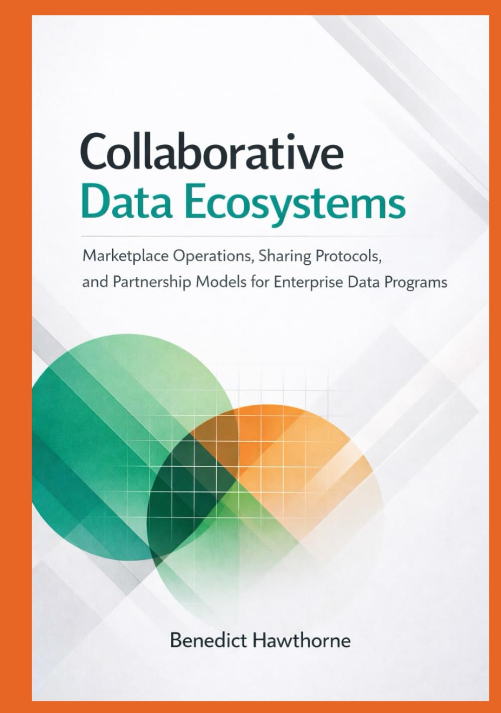 Collaborative Data Ecosystems: Marketplace Operations, Sharing Protocols, and Partnership Models for Enterprise Data Programs (Snowflake Enterprise Architecture & Operations Series)
