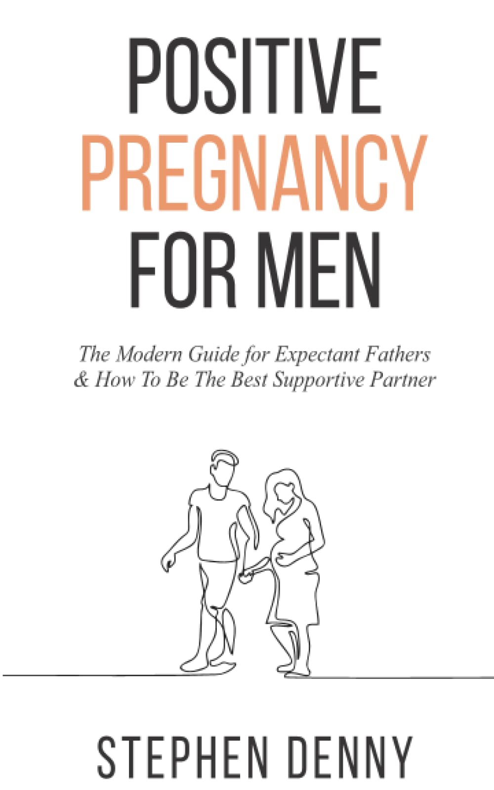 Positive Pregnancy For Men: The Modern Guide for Expectant Fathers & How To Be The Best Supportive Partner