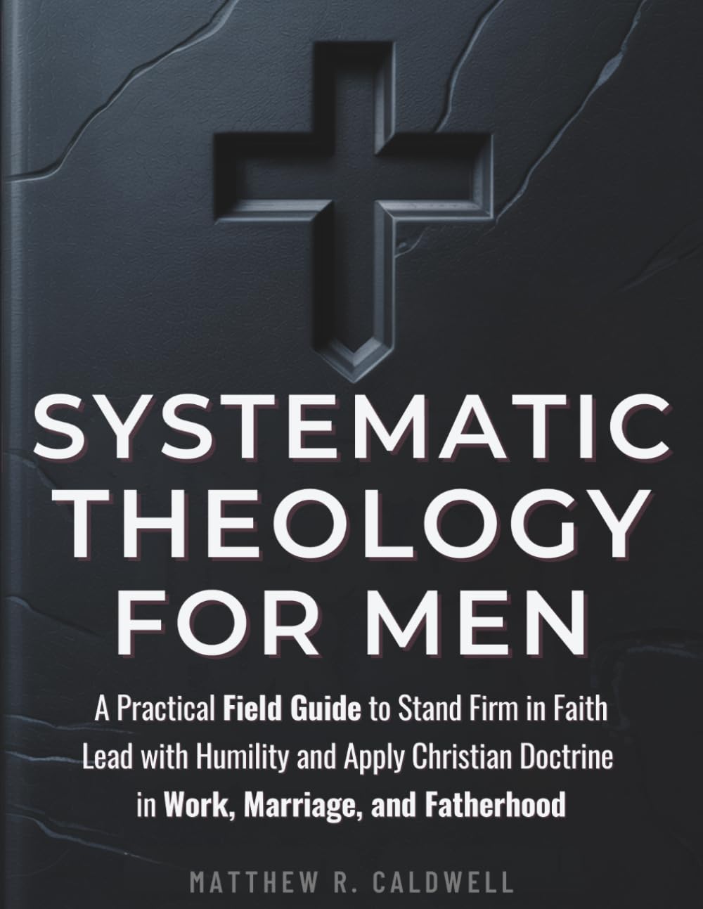 Systematic Theology for Men: A Practical Field Guide to Stand Firm in Faith, Lead with Humility, and Apply Christian Doctrine in Work, Marriage, and Fatherhood