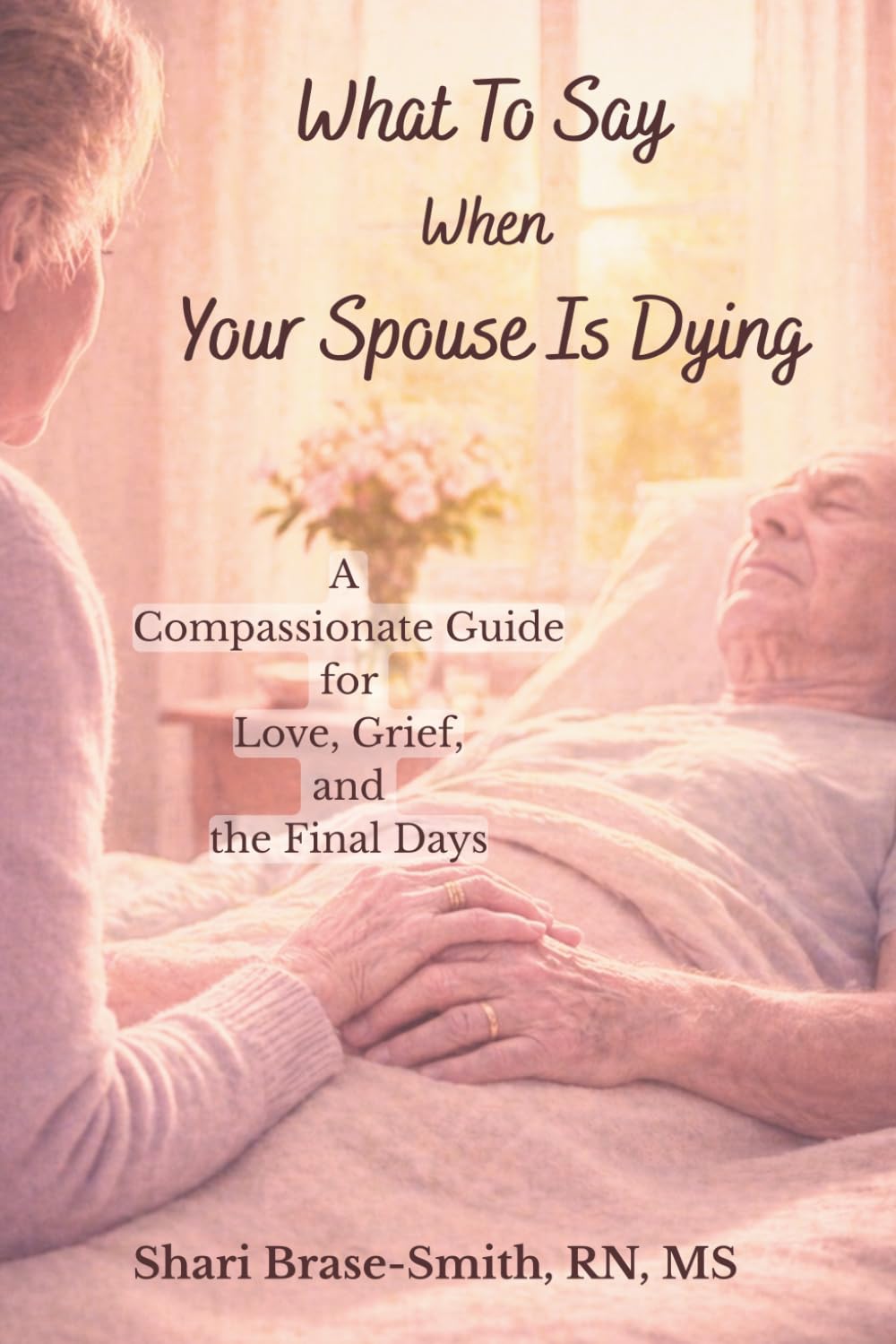 What To Say When Your Spouse Is Dying: A Compassionate Guide for Love, Grief, and the Final Days (At the Bedside Series)