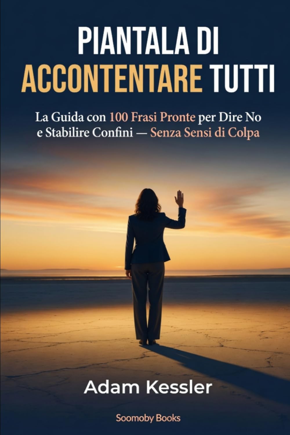 Piantala di Accontentare Tutti: La Guida dei 100 Script per Dire No e Fissare Confini con Famiglia, Lavoro e Relazioni — Senza Sensi di Colpa