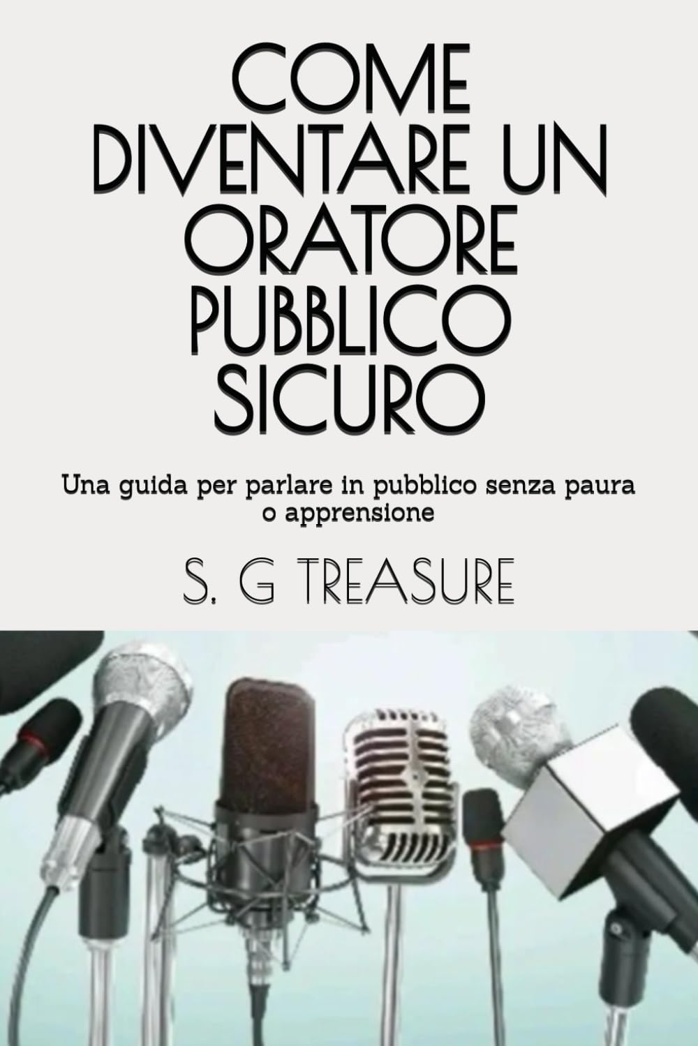 COME DIVENTARE UN ORATORE PUBBLICO SICURO: Una guida per parlare in pubblico senza paura o apprensione (S. G TREASURE'S ENCOURAGEMENT BOOKSTORE)