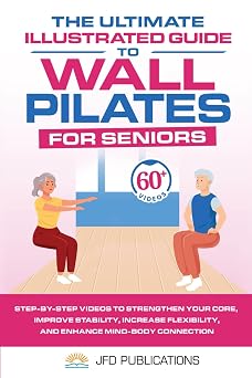 The Ultimate Illustrated Guide to Wall Pilates For Seniors Step-by-Step Videos to Strengthen your Core, Improve Stability, Increase Flexibility and Enhance Mind-Body Connection!