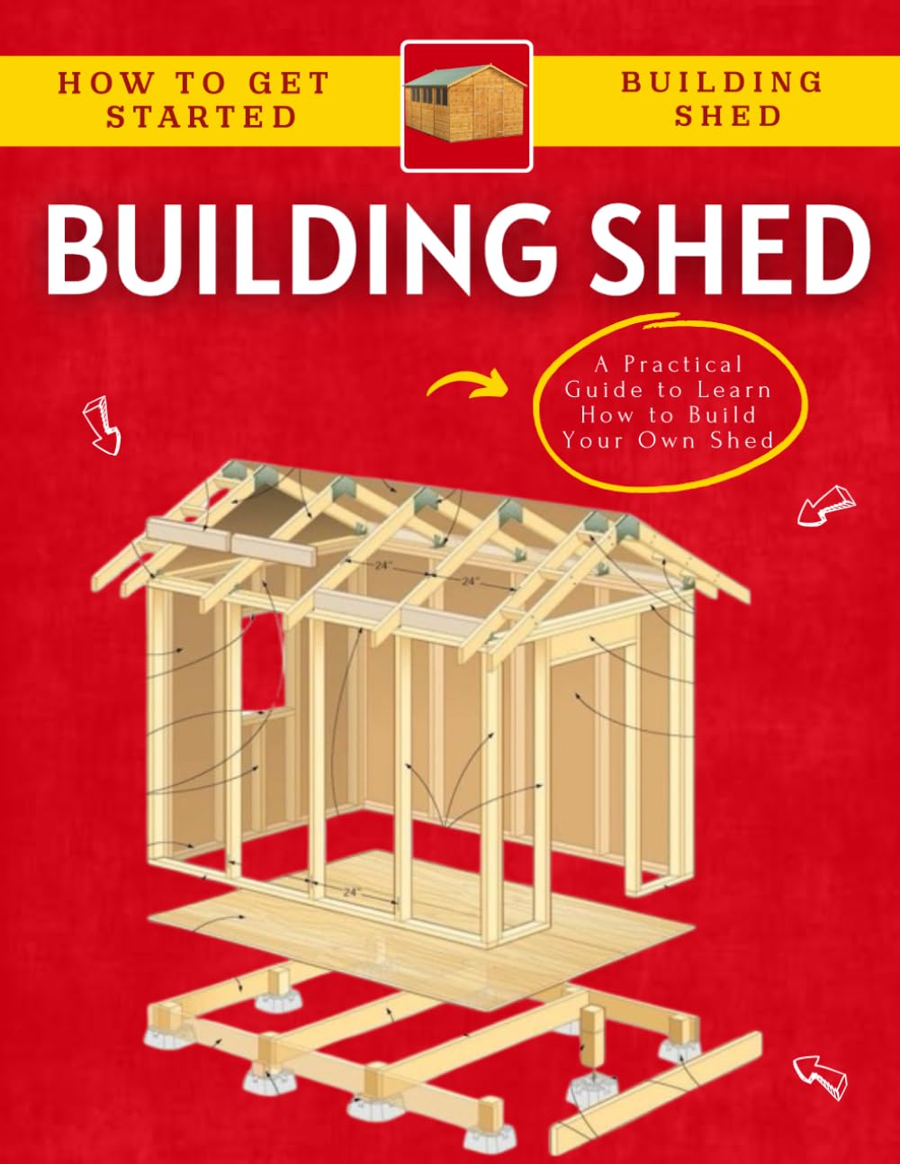 How To Get Started Building Shed : A Practical Guide to Learn How to Build Your Own Shed