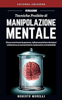 PERSUASIONE: Tecniche Proibite di Manipolazione Mentale - come convincere le persone, influenzare le loro decisioni e diventare un comunicatore carismatico e irresistibile